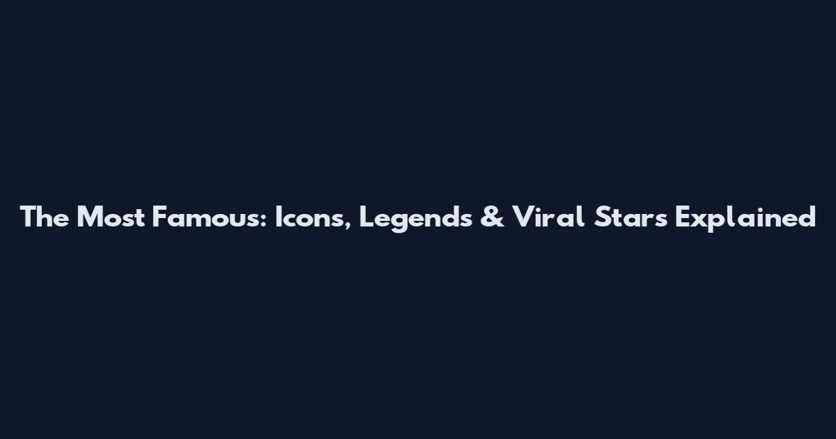 The Most Famous: Icons, Legends & Viral Stars Explained