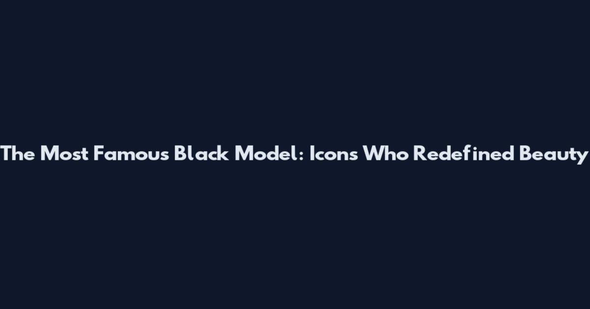 The Most Famous Black Model: Icons Who Redefined Beauty