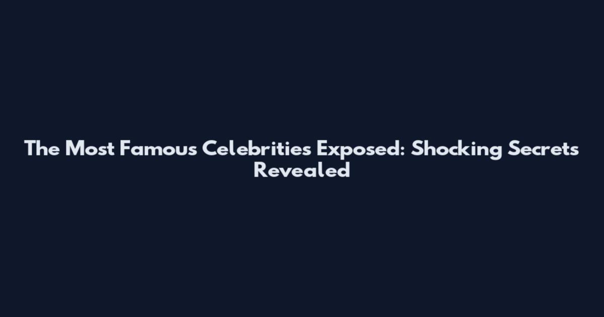 The Most Famous Celebrities Exposed: Shocking Secrets Revealed