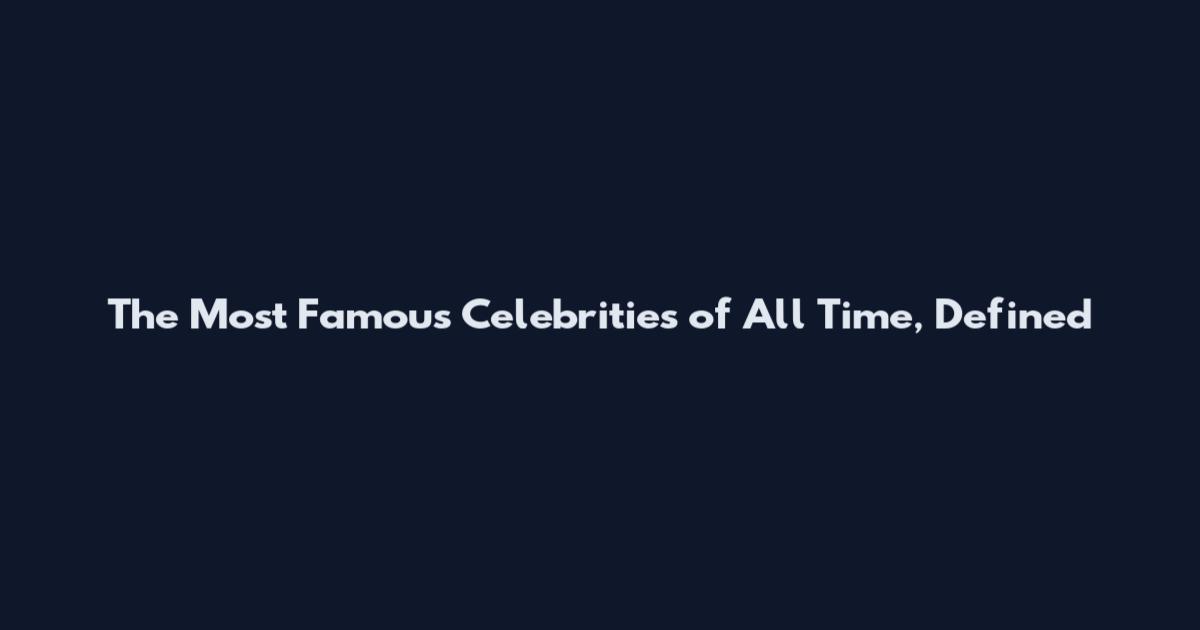 The Most Famous Celebrities of All Time, Defined