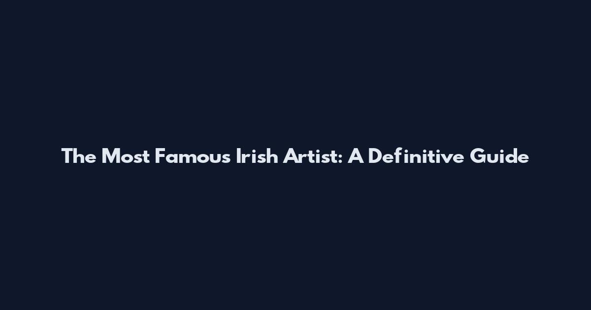 The Most Famous Irish Artist: A Definitive Guide