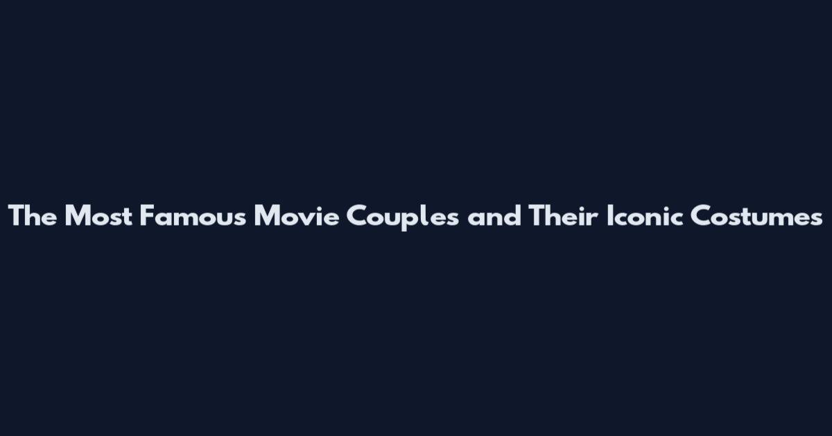 The Most Famous Movie Couples and Their Iconic Costumes