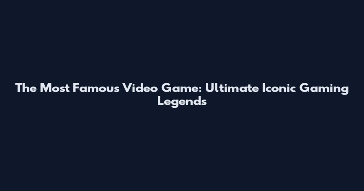 The Most Famous Video Game: Ultimate Iconic Gaming Legends