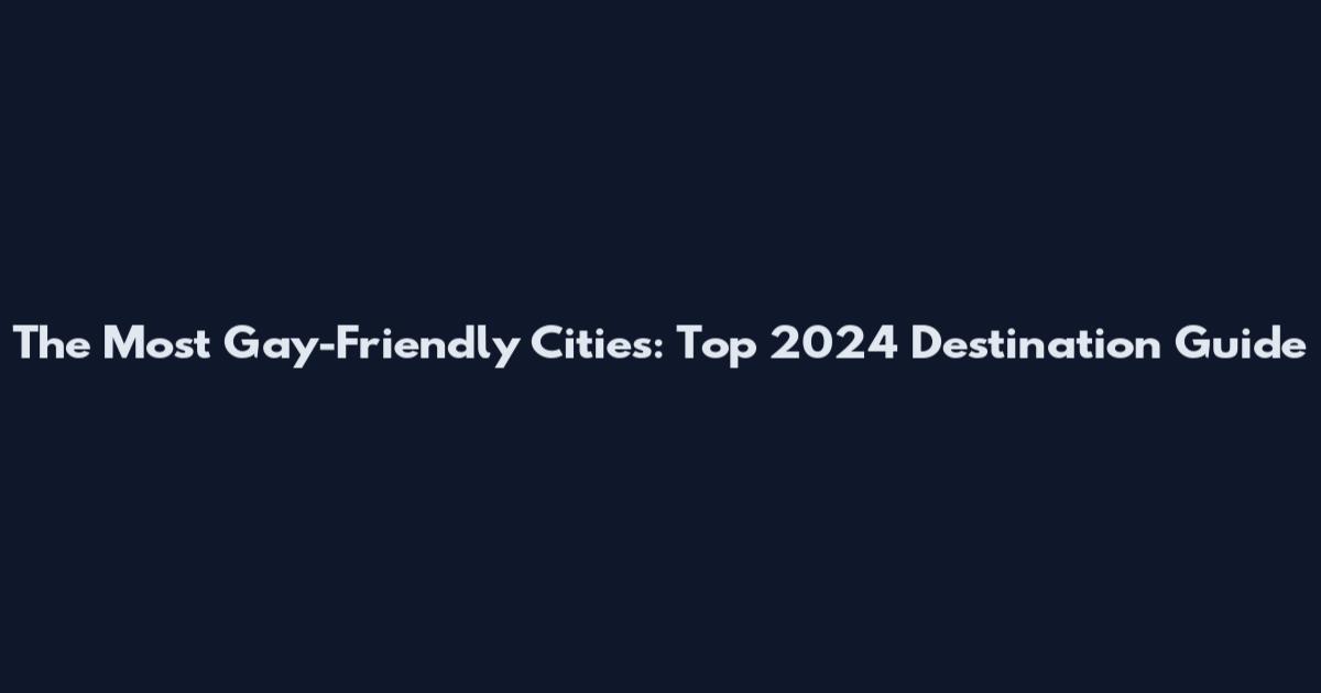The Most Gay-Friendly Cities: Top 2024 Destination Guide