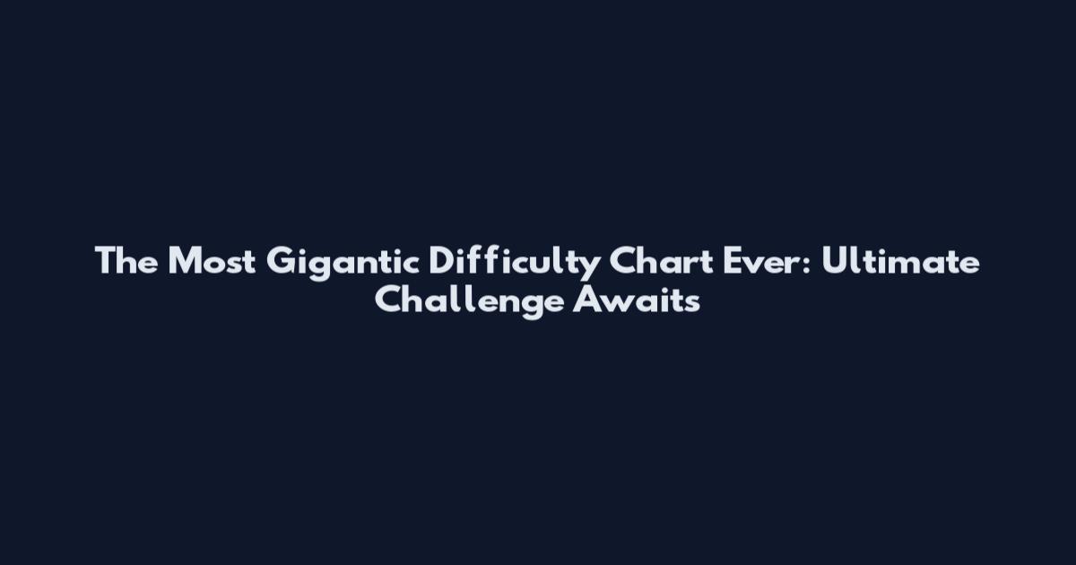 The Most Gigantic Difficulty Chart Ever: Ultimate Challenge Awaits