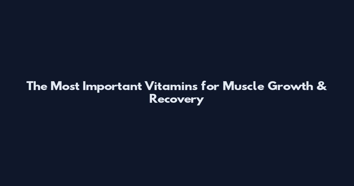 The Most Important Vitamins for Muscle Growth & Recovery