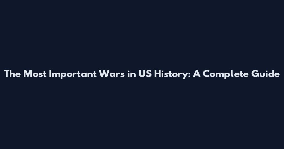 The Most Important Wars in US History: A Complete Guide