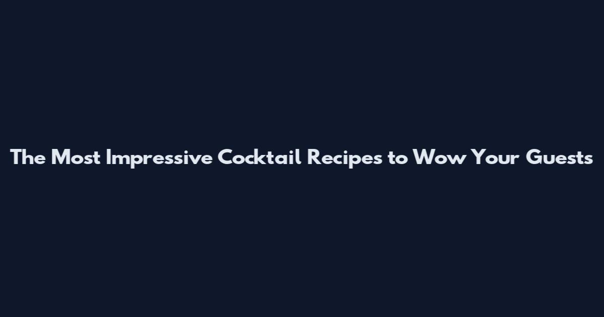 The Most Impressive Cocktail Recipes to Wow Your Guests