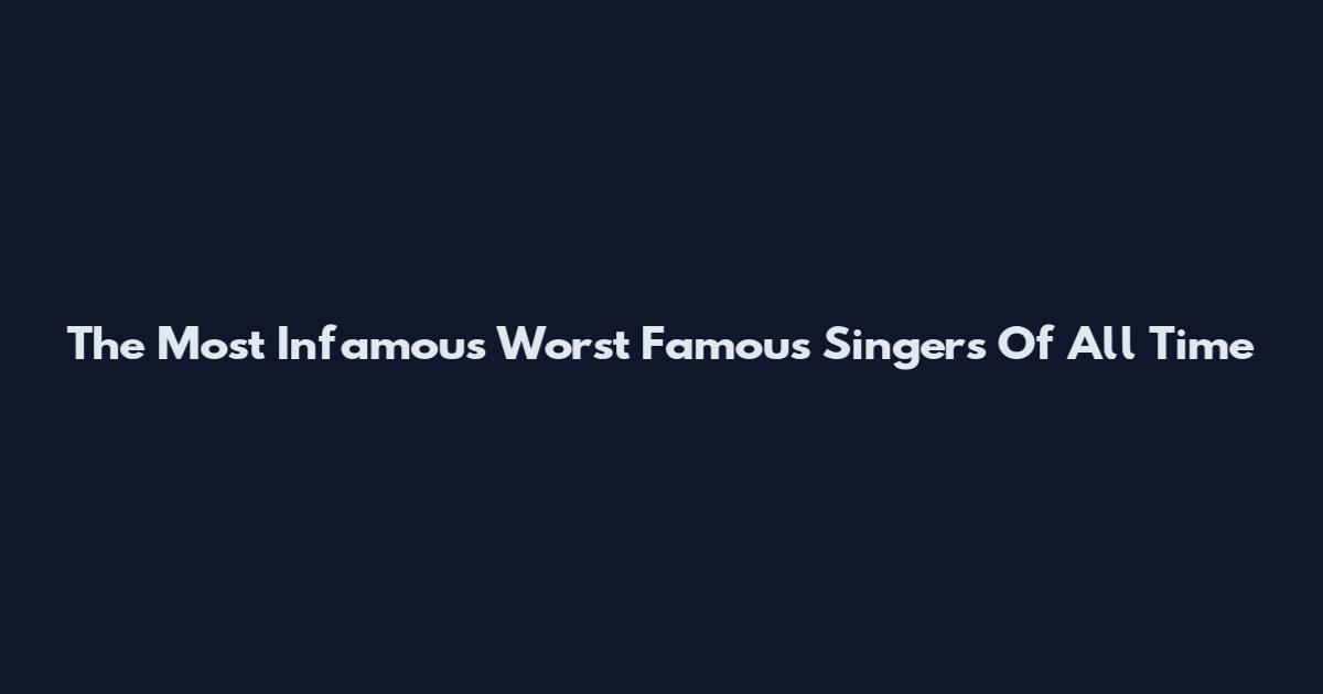 The Most Infamous Worst Famous Singers Of All Time