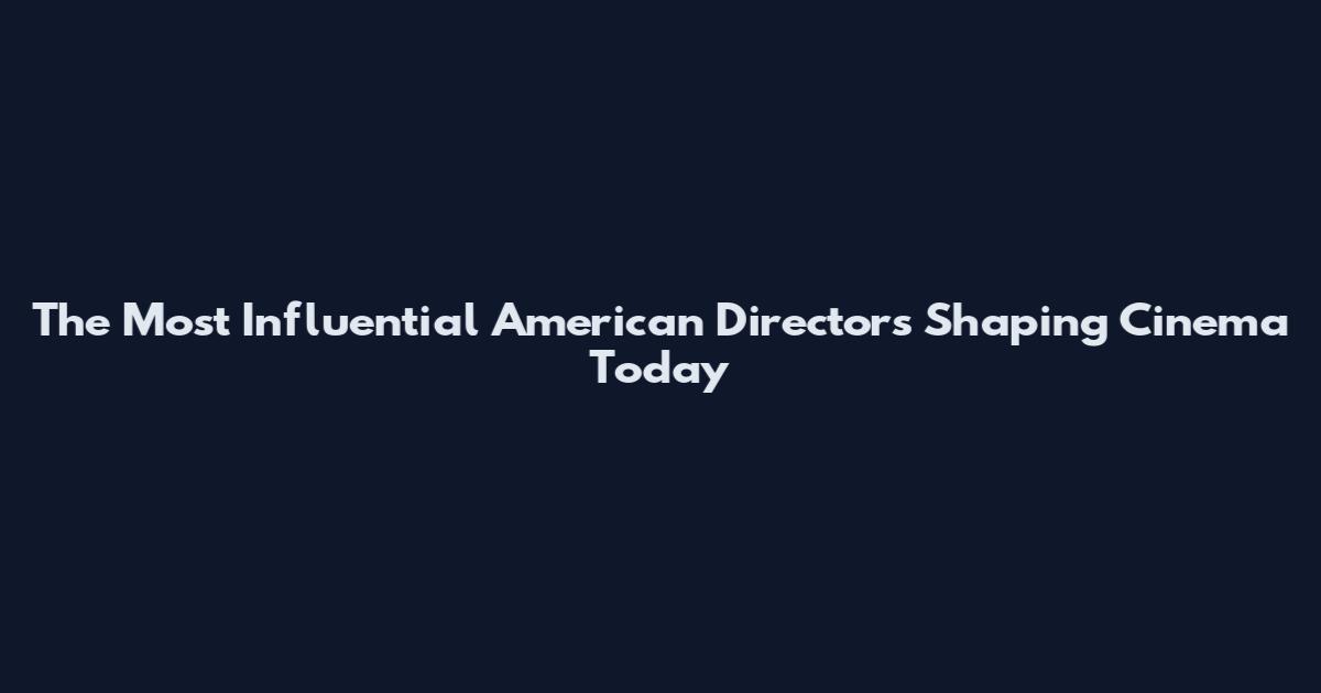 The Most Influential American Directors Shaping Cinema Today