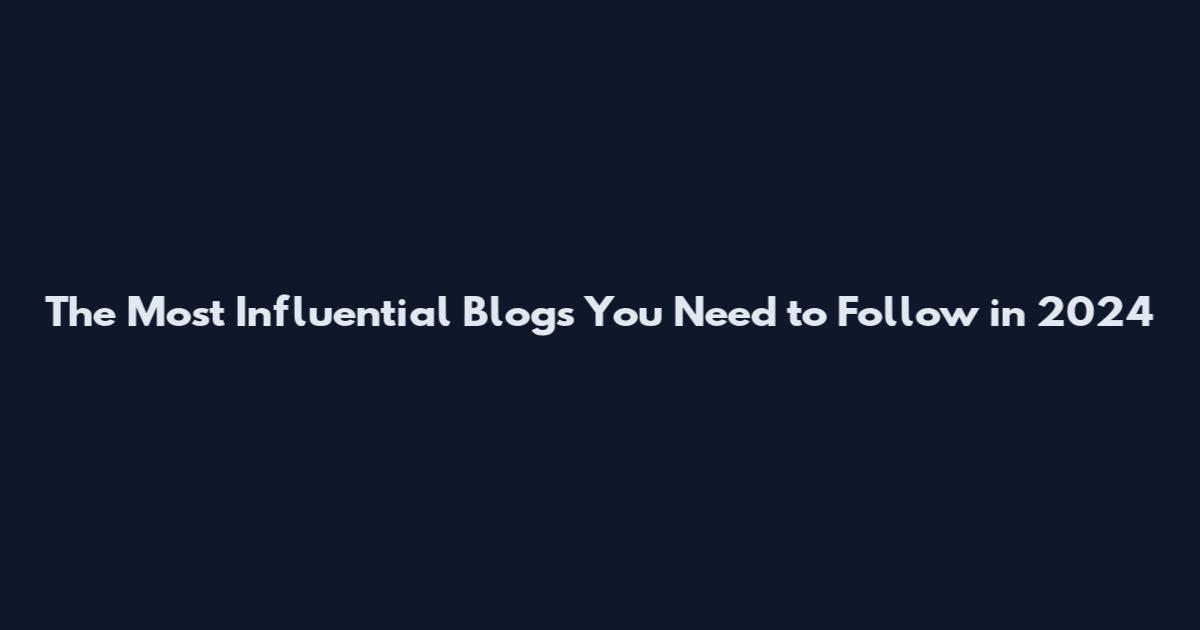 The Most Influential Blogs You Need to Follow in 2024