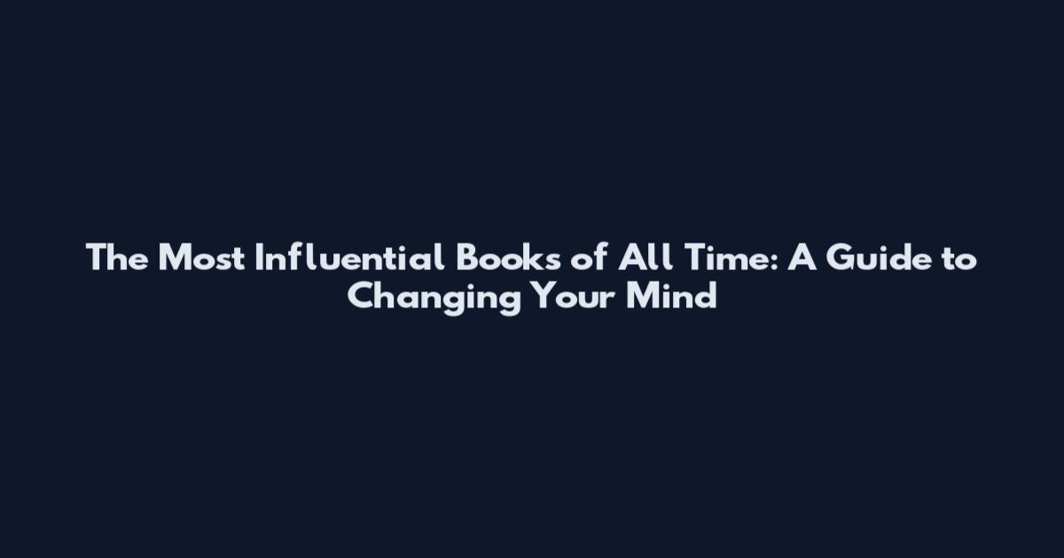 The Most Influential Books of All Time: A Guide to Changing Your Mind