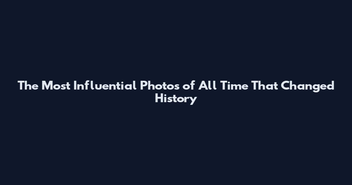 The Most Influential Photos of All Time That Changed History