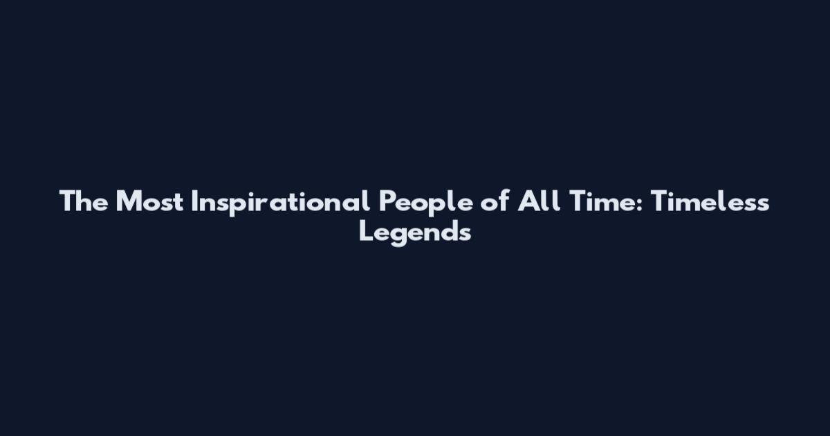 The Most Inspirational People of All Time: Timeless Legends