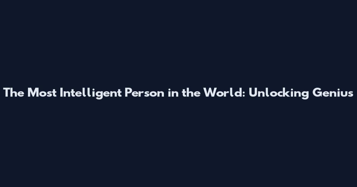 The Most Intelligent Person in the World: Unlocking Genius