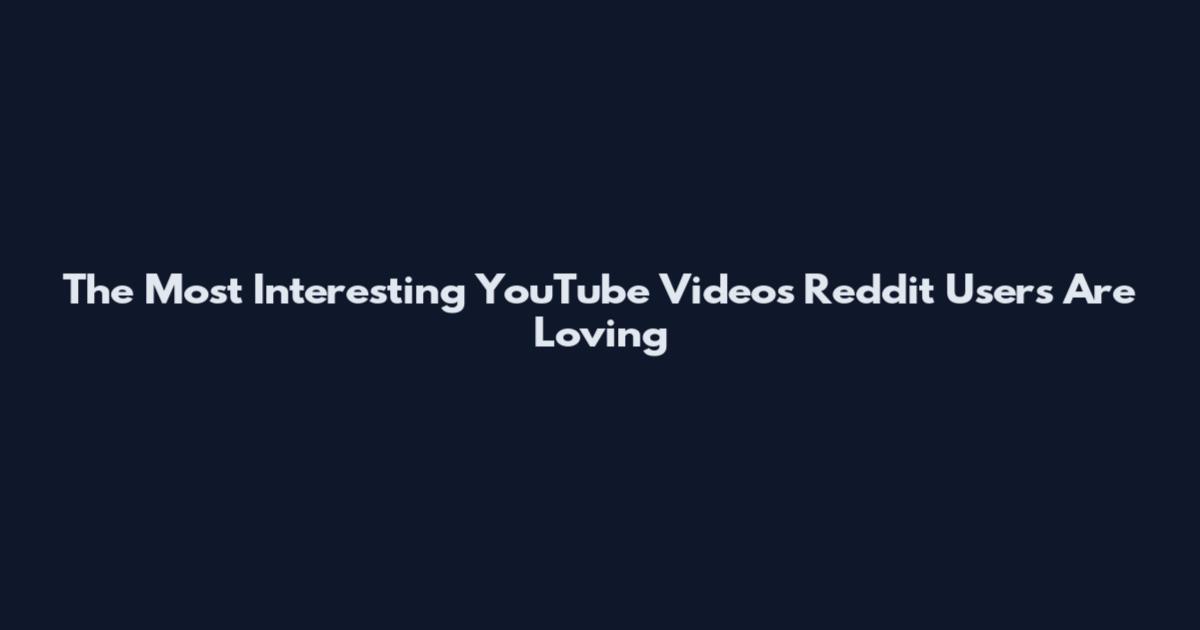 The Most Interesting YouTube Videos Reddit Users Are Loving