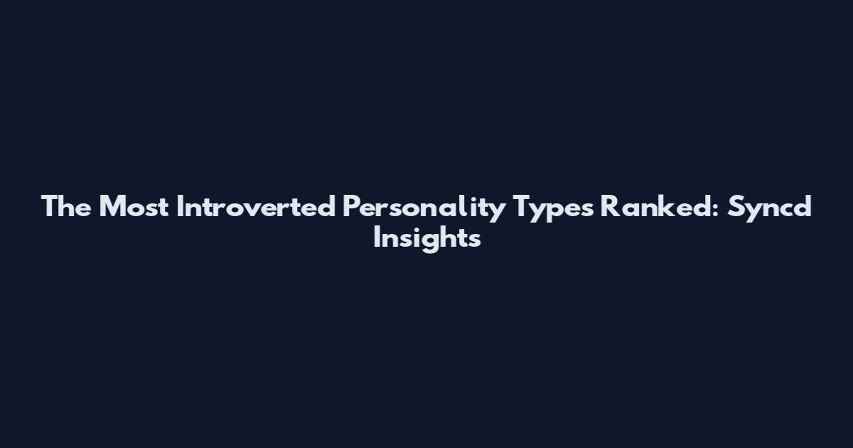 The Most Introverted Personality Types Ranked: Syncd Insights