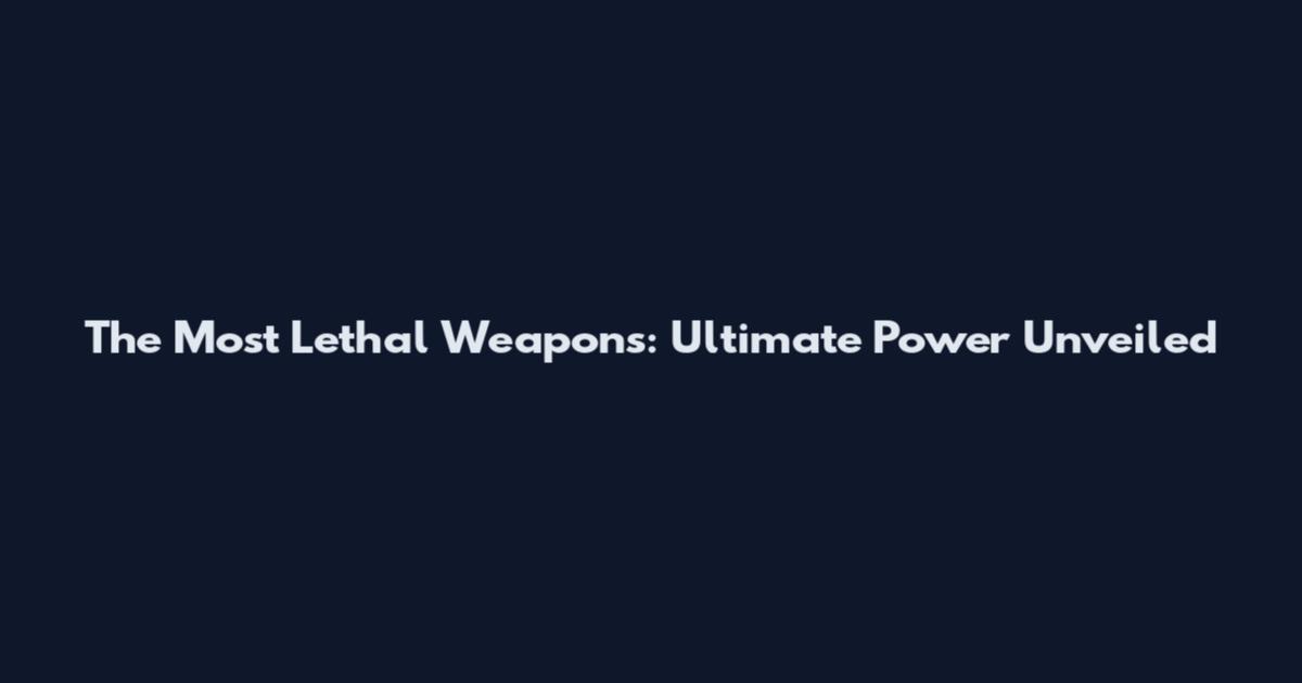 The Most Lethal Weapons: Ultimate Power Unveiled