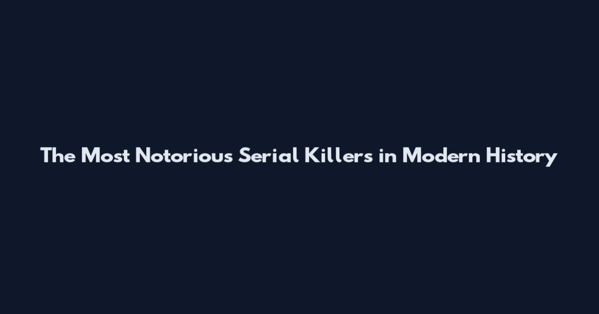 The Most Notorious Serial Killers in Modern History