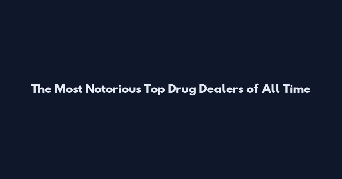 The Most Notorious Top Drug Dealers of All Time