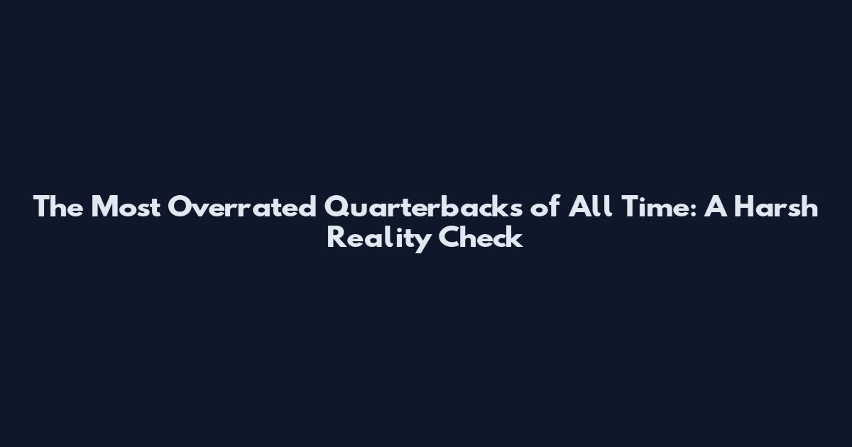 The Most Overrated Quarterbacks of All Time: A Harsh Reality Check