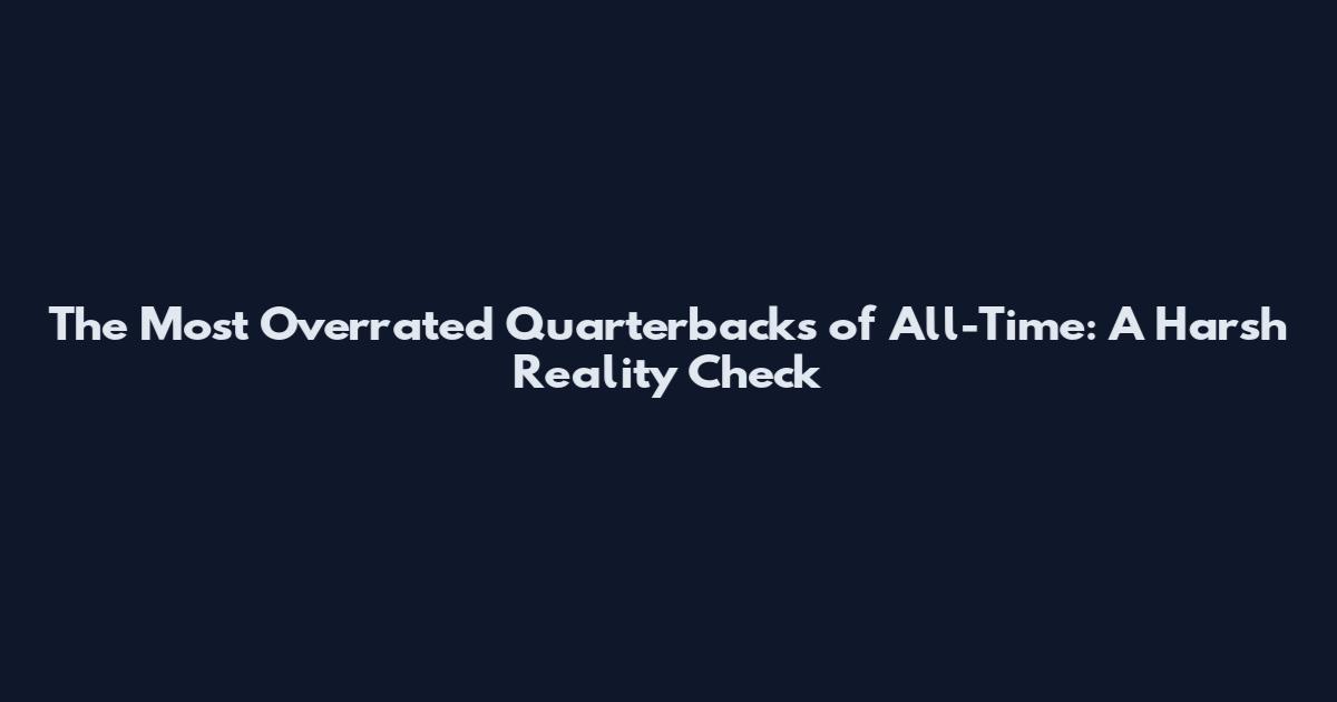 The Most Overrated Quarterbacks of All-Time: A Harsh Reality Check