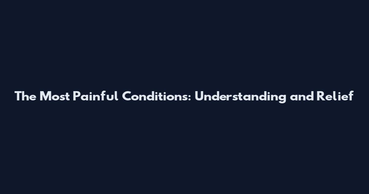 The Most Painful Conditions: Understanding and Relief