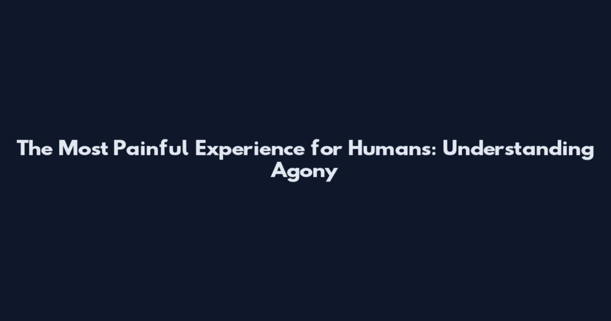 The Most Painful Experience for Humans: Understanding Agony