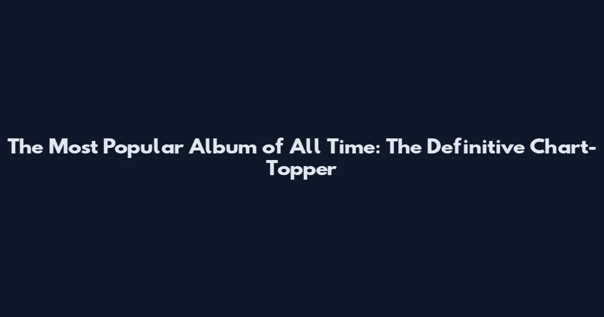 The Most Popular Album of All Time: The Definitive Chart-Topper