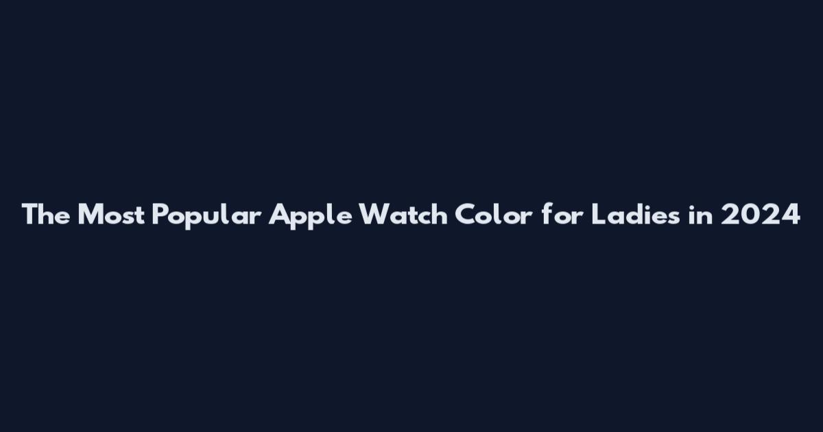 The Most Popular Apple Watch Color for Ladies in 2024