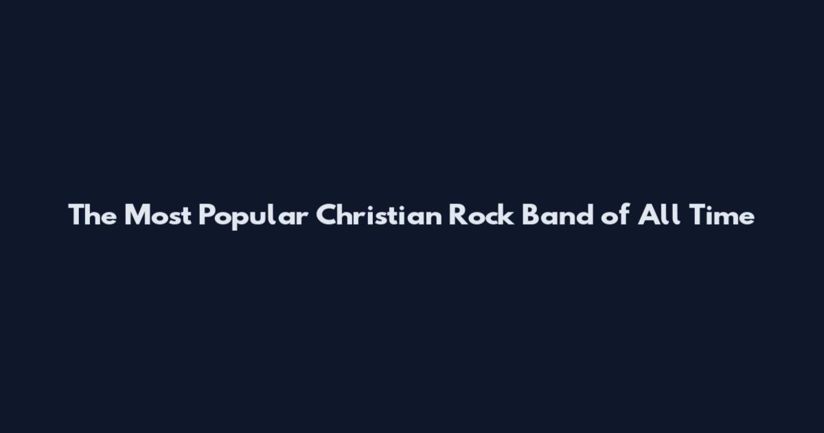The Most Popular Christian Rock Band of All Time