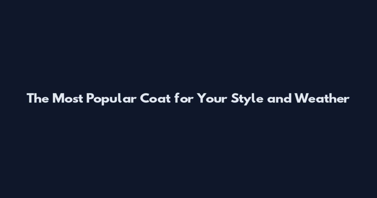 The Most Popular Coat for Your Style and Weather