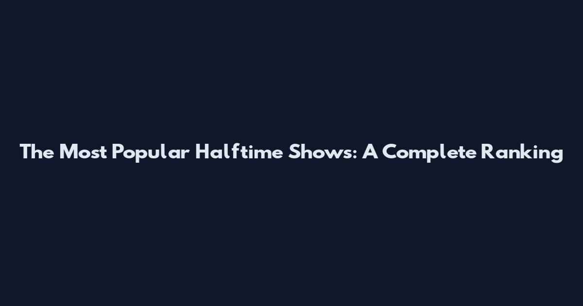 The Most Popular Halftime Shows: A Complete Ranking