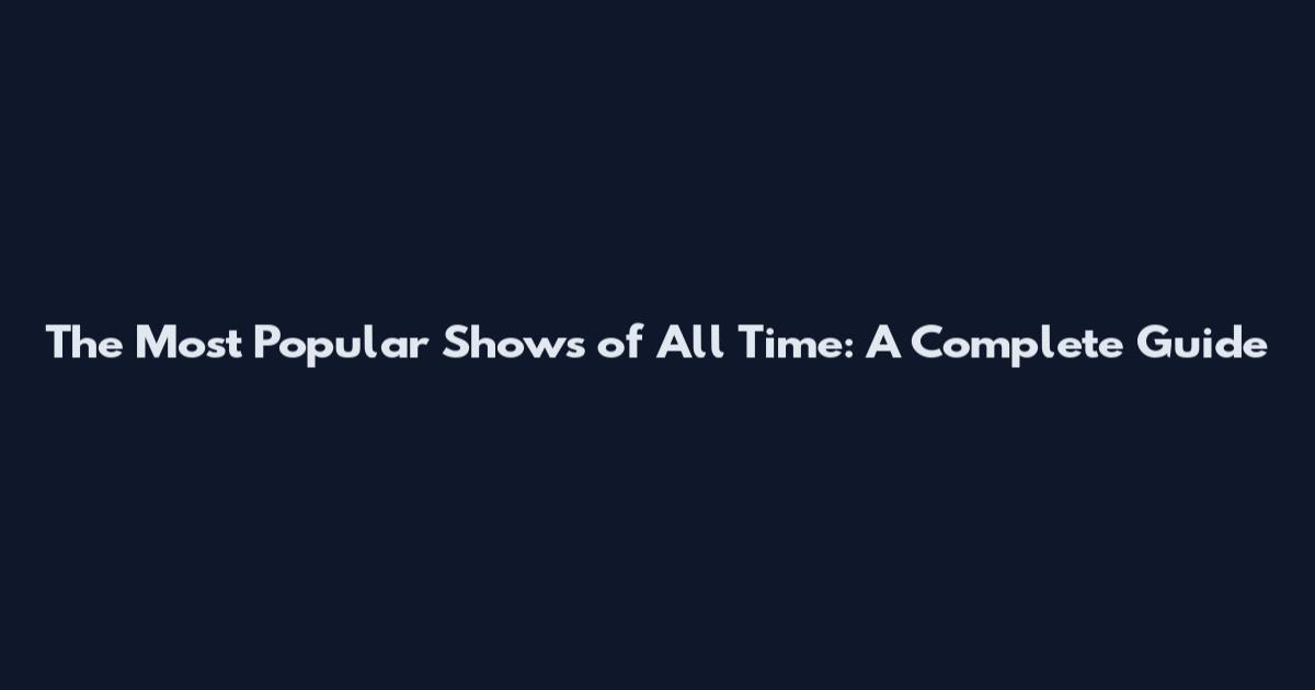 The Most Popular Shows of All Time: A Complete Guide
