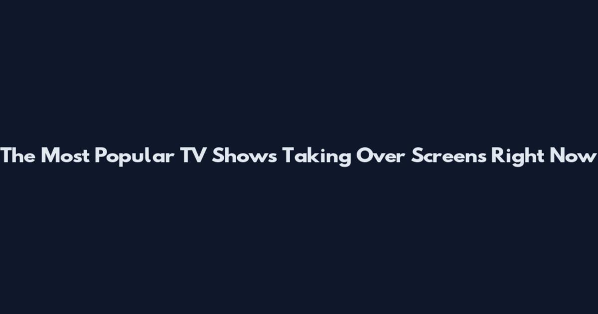 The Most Popular TV Shows Taking Over Screens Right Now