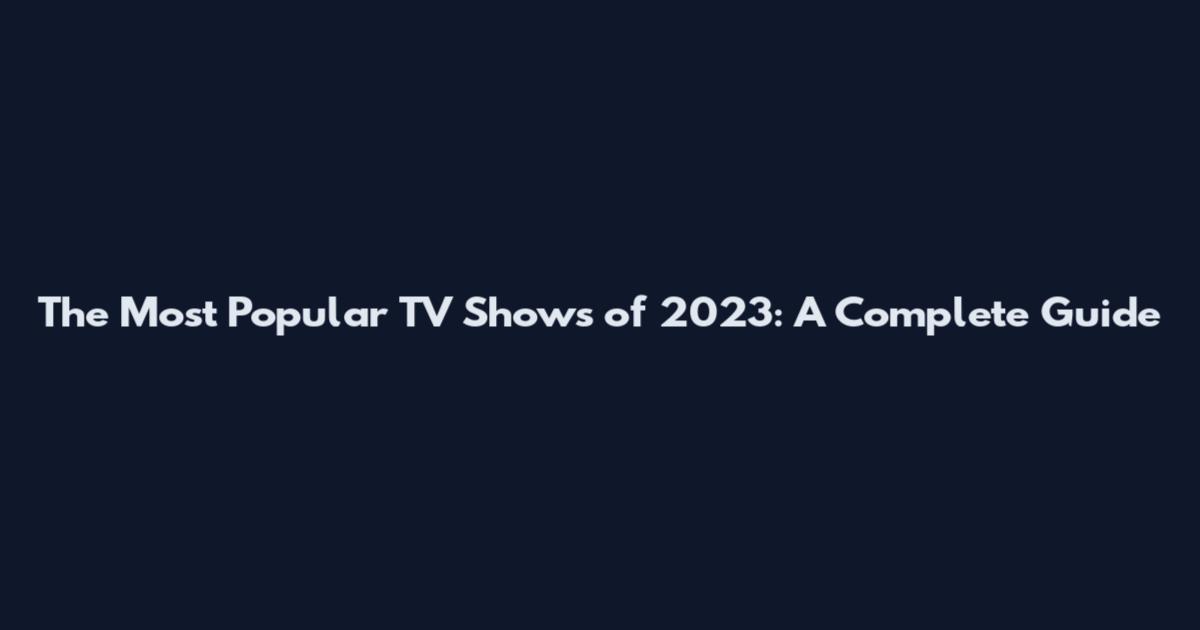 The Most Popular TV Shows of 2023: A Complete Guide