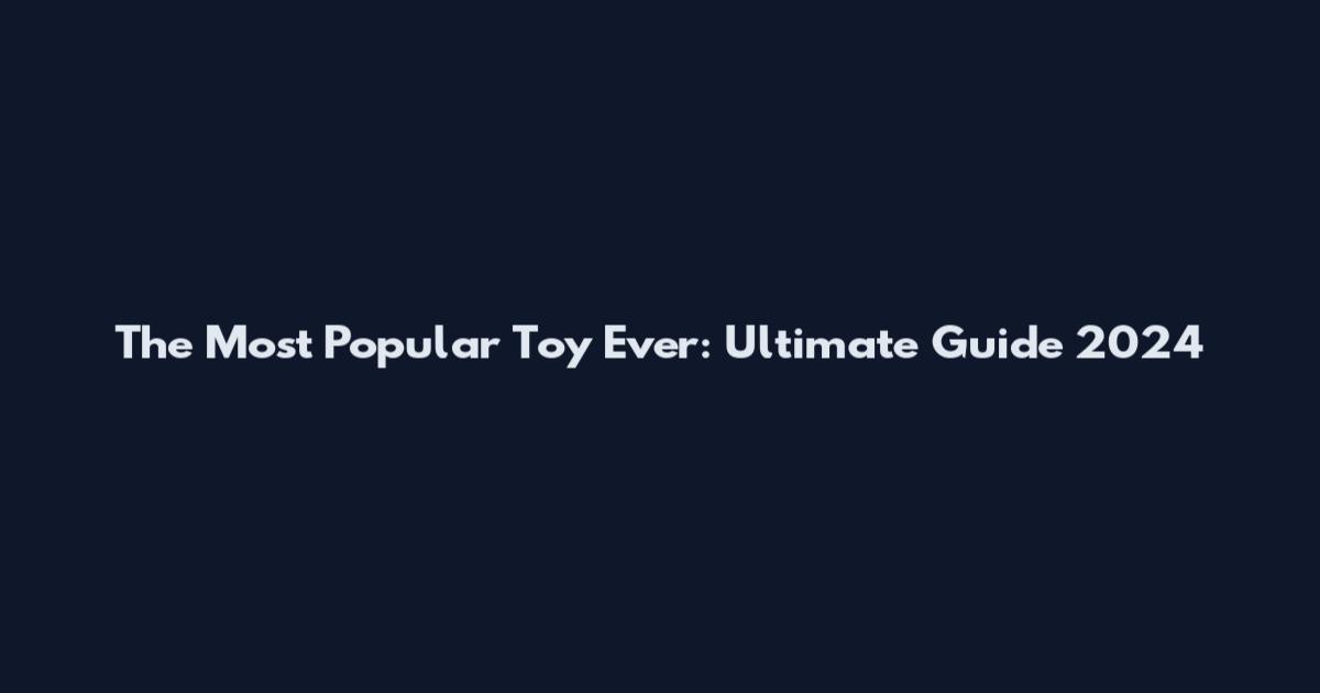 The Most Popular Toy Ever: Ultimate Guide 2024