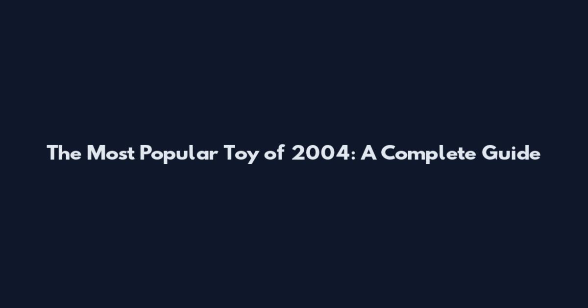 The Most Popular Toy of 2004: A Complete Guide