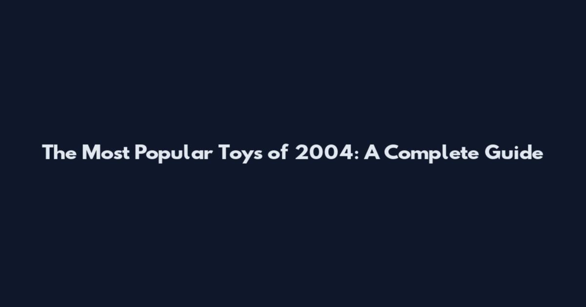 The Most Popular Toys of 2004: A Complete Guide