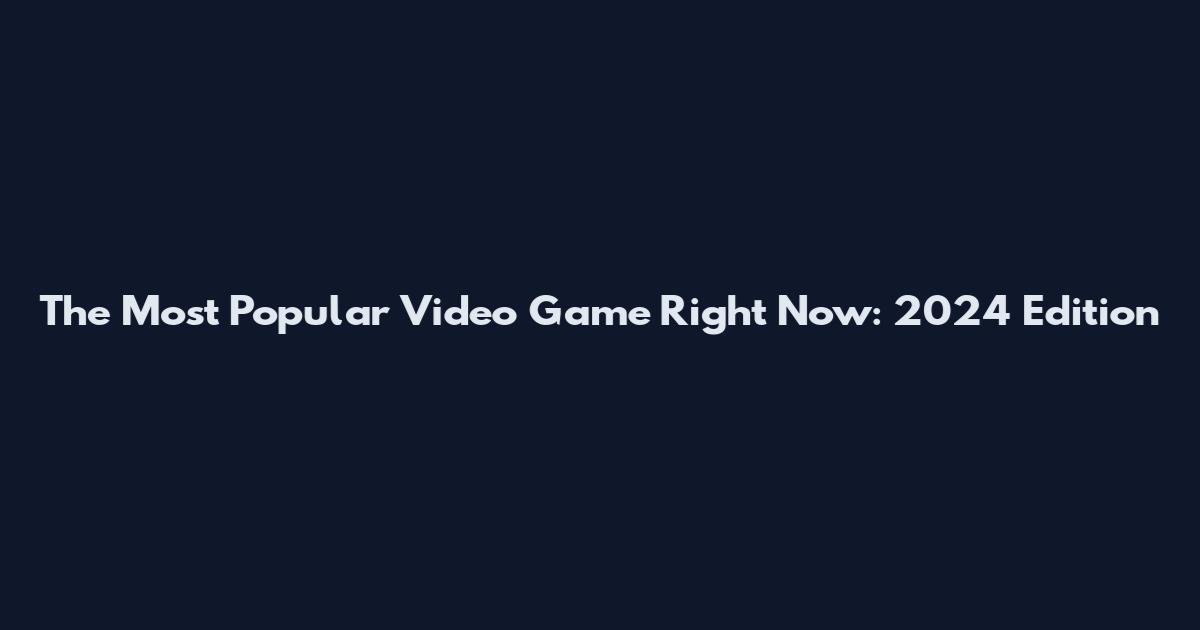 The Most Popular Video Game Right Now: 2024 Edition