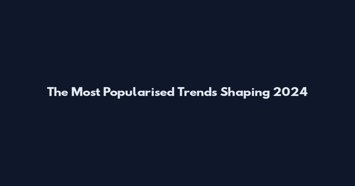 The Most Popularised Trends Shaping 2024