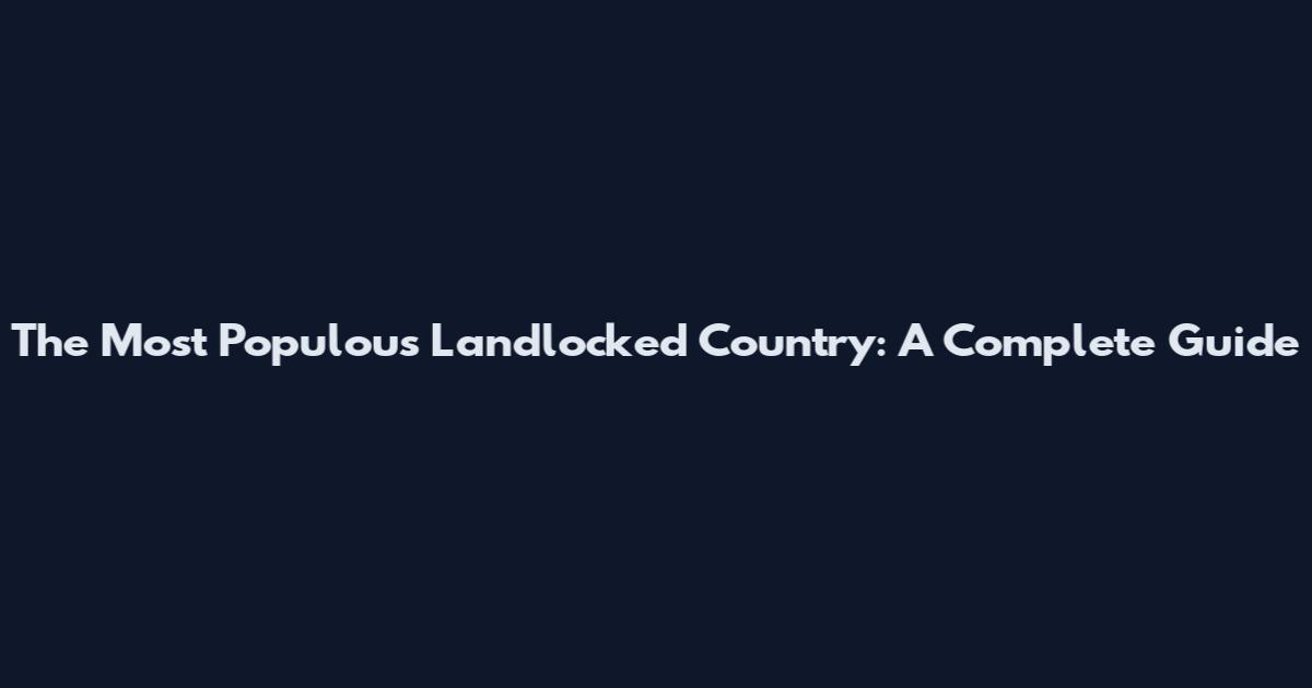 The Most Populous Landlocked Country: A Complete Guide