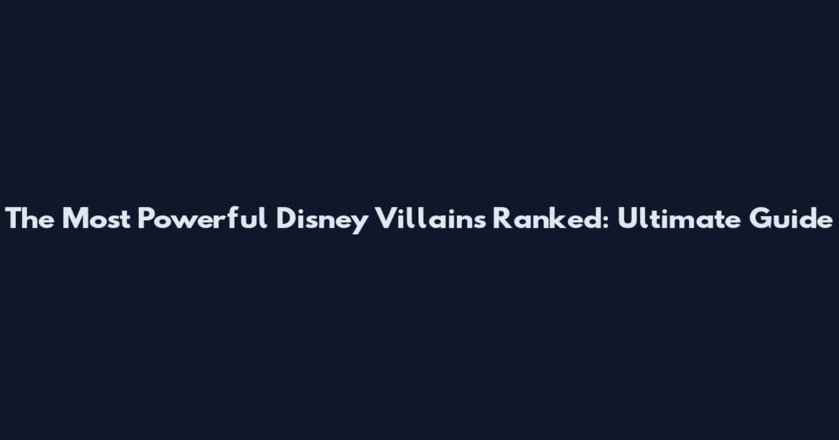 The Most Powerful Disney Villains Ranked: Ultimate Guide