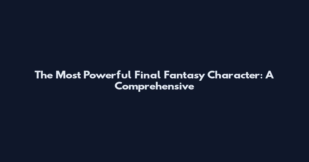 The Most Powerful Final Fantasy Character: A Comprehensive