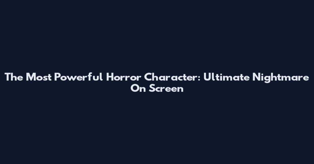 The Most Powerful Horror Character: Ultimate Nightmare On Screen