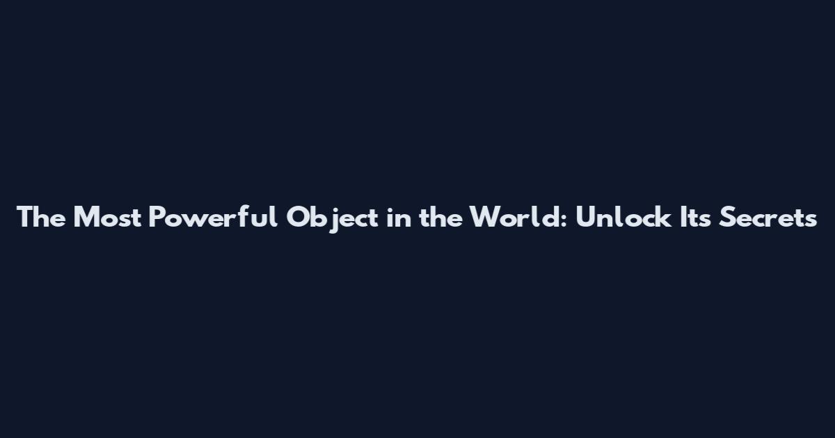 The Most Powerful Object in the World: Unlock Its Secrets