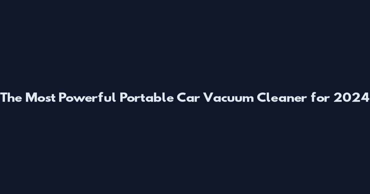 The Most Powerful Portable Car Vacuum Cleaner for 2024