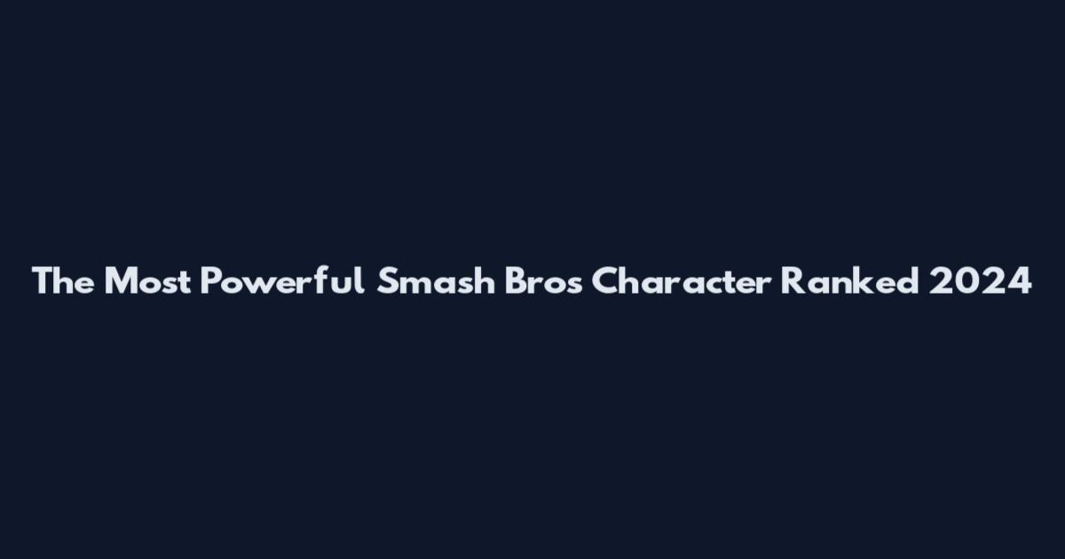 The Most Powerful Smash Bros Character Ranked 2024