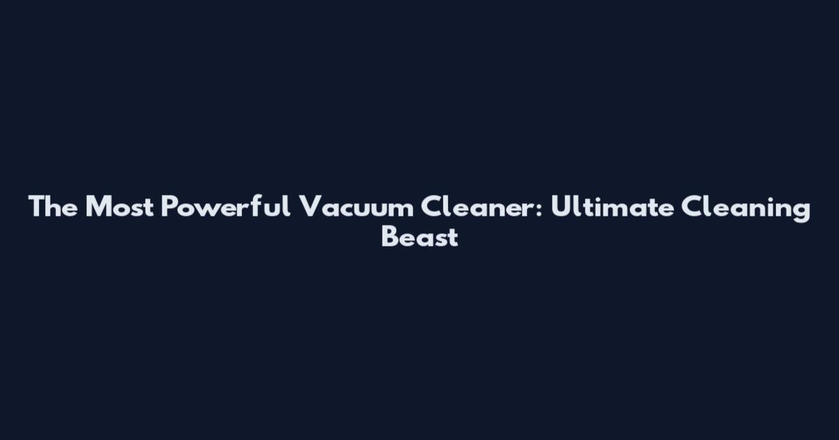 The Most Powerful Vacuum Cleaner: Ultimate Cleaning Beast