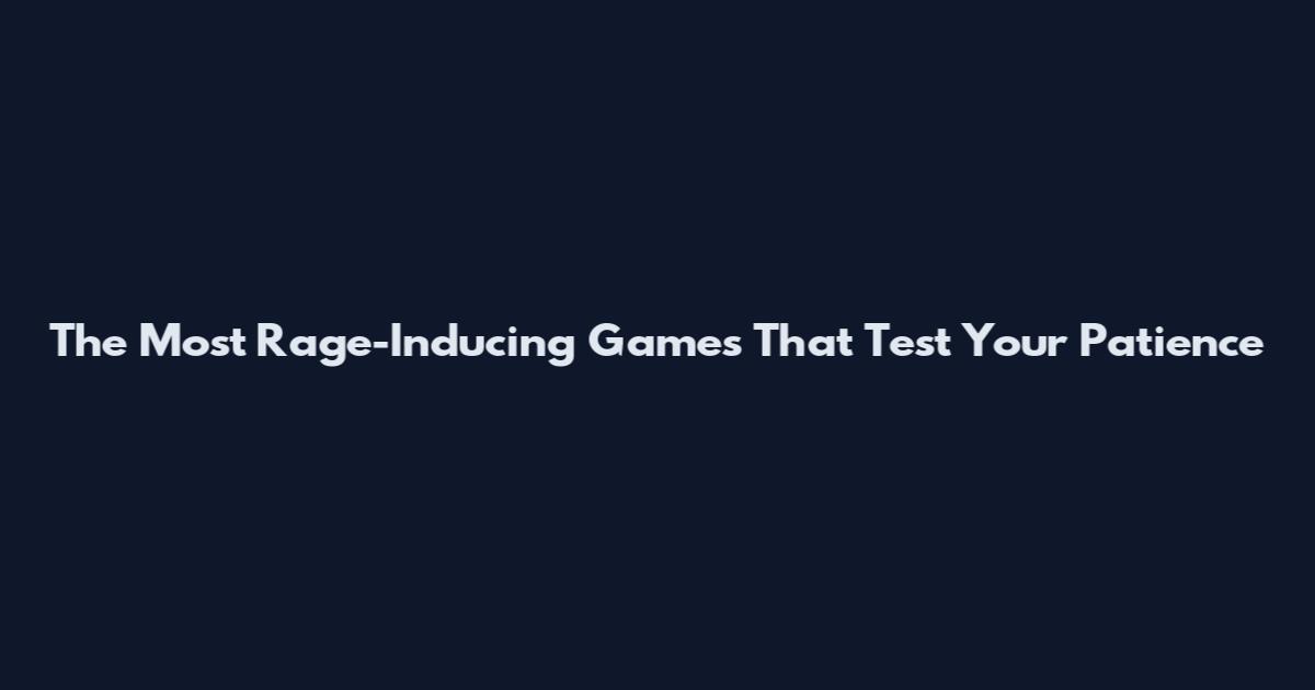 The Most Rage-Inducing Games That Test Your Patience